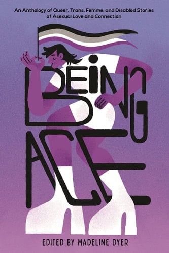 Being Ace An Anthology of Queer, Trans, Femme, and Disabled Stories of Asexual Love and Connection
