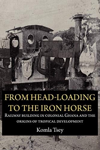 From Head-loading to the Iron Horse Railway Building in Colonial Ghana and the Origins of Tropical Development