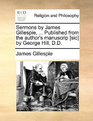 Sermons by James Gillespie, ... Published from the author's manuscrip [sic] by George Hill, D.D.