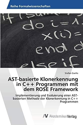 AST-basierte Klonerkennung in C++ Programmen mit dem ROSE Framework: Implementierung und Evaluierung einer AST-basierten Methode der Klonerkennung in C++ Programmen (German Edition)