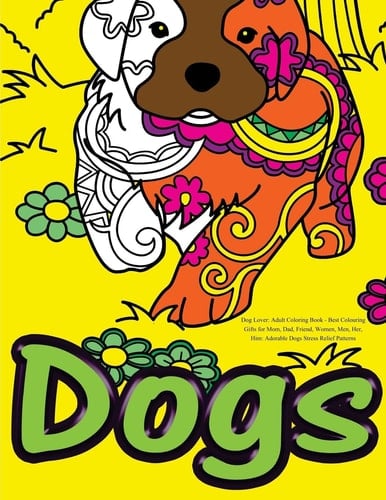 Dog Lover: Adult Coloring Book Best Colouring Gifts for Mom, Dad, Friend, Women, Men, Her, Him: Adorable Dogs Stress Relief Patterns
