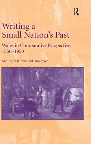 Writing a Small Nation's Past Wales in Comparative Perspective, 1850-1950