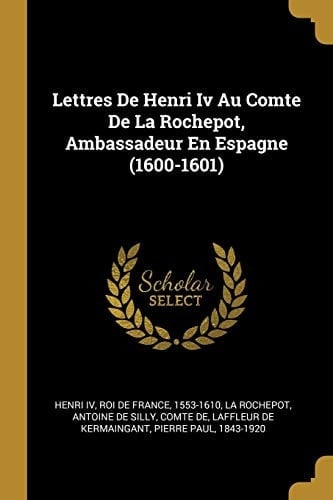 Lettres De Henri Iv Au Comte De La Rochepot, Ambassadeur En Espagne (1600-1601)