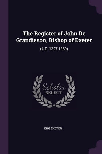 The Register of John De Grandisson, Bishop of Exeter (A.D. 1327-1369)