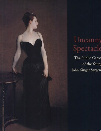 Uncanny Spectacle The Public Career of the Young John Singer Sargent