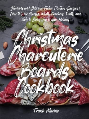 Christmas Charcuterie Boards Cookbook: Stunning and Delicious Festive Platters Recipes | How to Pair Cheeses, Meats, Crackers, Fruits, and Nuts to Bring Joy to your Holiday