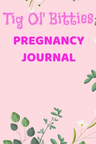 Tig Ol' Bitties - Pregnancy Journal: 120 Page Half Plain/Half Lined Page Diary For Recording Every Detail of Pregnancy - Journal For Those Happy Moments with Your New-born Baby