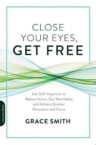 Close Your Eyes, Get Free Use Self-Hypnosis to Reduce Stress, Quit Bad Habits, and Achieve Greater Relaxation and Focus