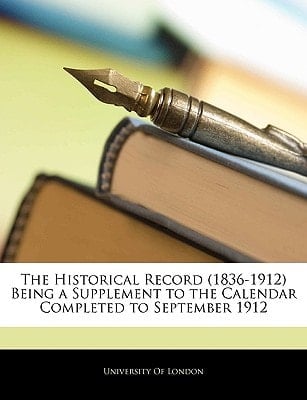 The Historical Record (1836-1912) Being a Supplement to the Calendar Completed to September 1912