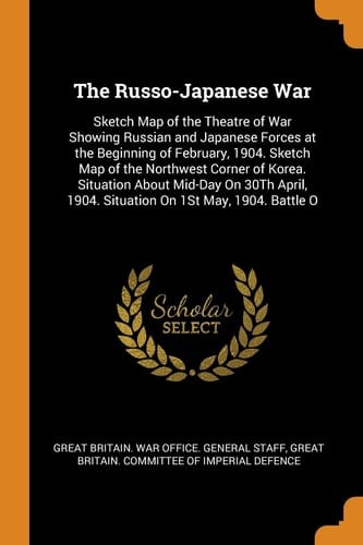 The Russo-Japanese War Sketch Map of the Theatre of War Showing Russian and Japanese Forces at the Beginning of February, 1904. Sketch Map of the Northwest Corner of Korea. Situation About Mid-Day On 30Th April, 1904. Situation On 1St May, 1904. Battle O