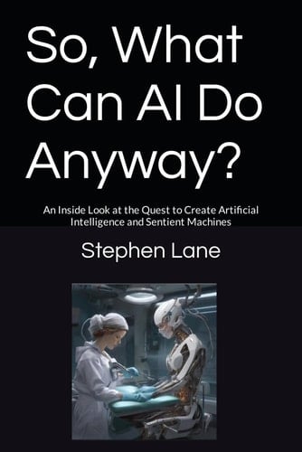 So, What Can AI Do Anyway?: An Inside Look at the Quest to Create Artificial Intelligence and Sentient Machines