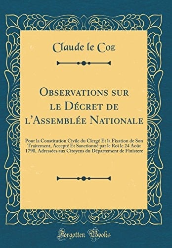 Observations Sur Le Décret de l'Assemblée Nationale Pour La Constitution Civile Du Clergé Et La Fixation de Son Traitement, Accepté Et Sanctionné Par Le Roi Le 24 Août 1790, Adressées Aux Citoyens Du Département de Finistere (Classic Reprint)