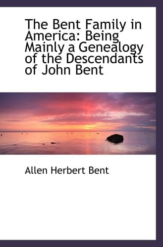 The Bent Family in America: Being Mainly a Genealogy of the Descendants of John Bent