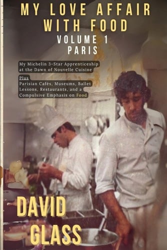 MY LOVE AFFAIR WITH FOOD VOLUME 1: PARIS: MY MICHELIN 3-STAR APPRENTICESHIP AT THE DAWN OF NOUVELLE CUISINE. PLUS- PARISIAN CAFES, MUSEUMS, BALLET ... AND A COMPULSIVE EMPHASIS ON FOOD
