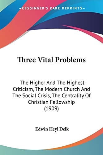 Three Vital Problems: The Higher And The Highest Criticism, The Modern Church And The Social Crisis, The Centrality Of Christian Fellowship (1909)