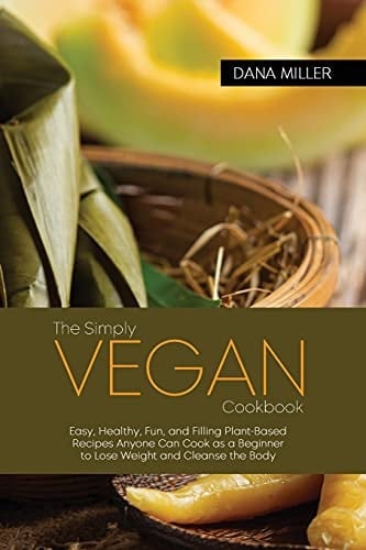 The Simply Vegan Cookbook Easy, Healthy, Fun, and Filling Plant-Based Recipes Anyone Can Cook as a Beginner to Lose Weight and Cleanse the Body ( SECOND EDITION )