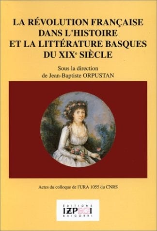 La Révolution française dans l'histoire et la littérature basques du XIXème siècle: Actes du colloque international de l'URA 1055 du C.N.R.S. ... (Collection "Recherches") (French Edition)