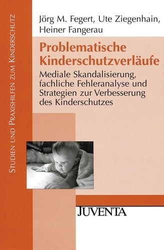 Problematische Kinderschutzverläufe mediale Skandalisierung, fachliche Fehleranalyse und Strategien zur Verbesserung des Kinderschutzes