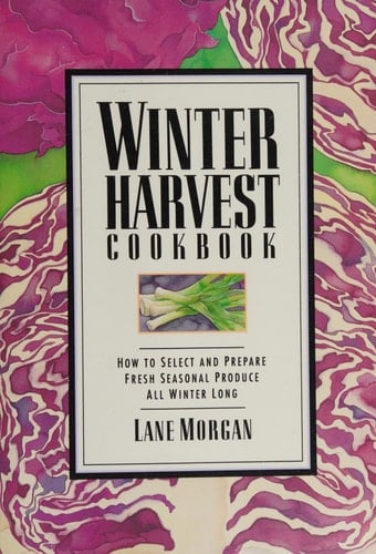 Winter Harvest Cookbook How to Select and Prepare Fresh Seasonal Produce All Winter Long