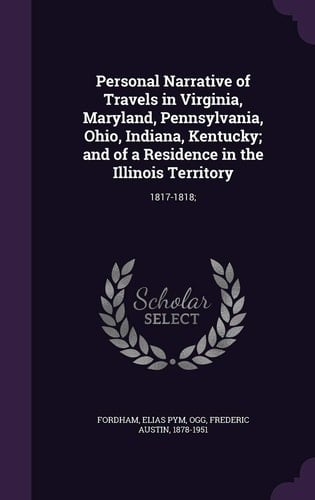 Personal Narrative of Travels in Virginia, Maryland, Pennsylvania, Ohio, Indiana, Kentucky; And of a Residence in the Illinois Territory 1817-1818;