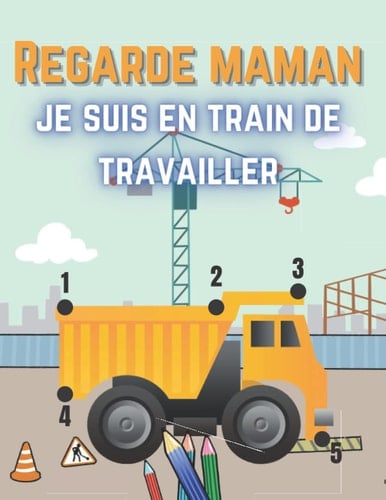 Regarde Maman je suis en train de travailler: Livre de coloriage et de point à point sur les véhicules de construction pour les enfants de 4 - 5 - 6 - 7 - 8 ans (French Edition)