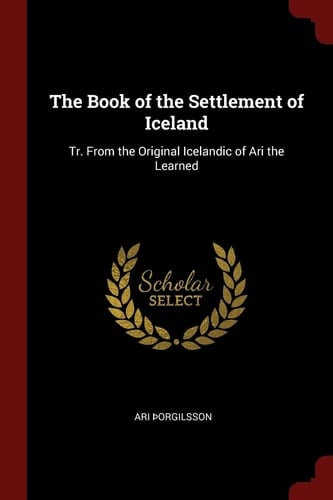 The Book of the Settlement of Iceland Tr. from the Original Icelandic of Ari the Learned