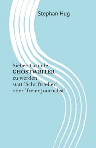 Sieben Gründe GHOSTWRITER zu werden statt "Schriftsteller" oder "freier Journalist" (German Edition)