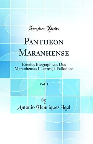 Pantheon Maranhense, Vol. 1 Ensaios Biographicos DOS Maranhenses Illustres Já Fallecidos (Classic Reprint)