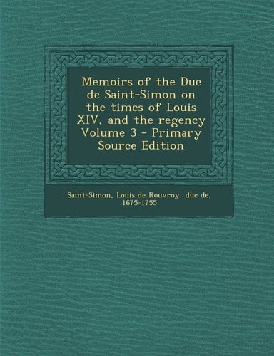 Memoirs of the Duc de Saint-Simon on the Times of Louis Xiv, and the Regency Volume 3 - Primary Source Edition