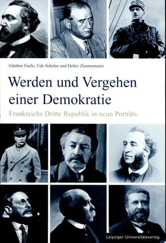 Werden und Vergehen einer Demokratie Frankreichs Dritte Republik in neun Porträts : Leon Gambetta, Jules Ferry, Jean Jaurès, Georges Clemenceau, Aristide Briand, Léon Blum, Edouard Daladier, Philippe Pétain, Charles de Gaulle