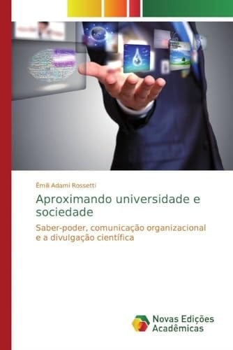 Aproximando universidade e sociedade Saber-poder, comunicação organizacional e a divulgação científica