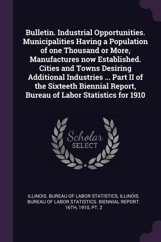 Bulletin. Industrial Opportunities. Municipalities Having a Population of One Thousand Or More, Manufactures Now Established. Cities and Towns Desiring Additional Industries ... Part II of the Sixteeth Biennial Report, Bureau of Labor Statistics for 1910
