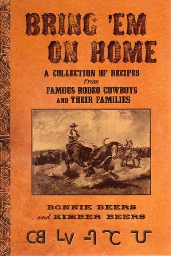 Bring 'em on Home A Collection of Recipes from Famous Rodeo Cowboys and Their Families