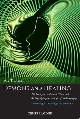 Demons and Healing The Reality of the Demonic Threat and the Doppelgänger in the Light of Anthroposophy: Demonology, Christology and Medicine