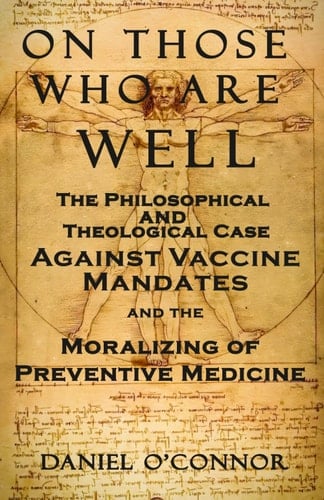 On Those Who Are Well: The Philosophical and Theological Case Against Vaccine Mandates and the Moralizing of Preventive Medicine