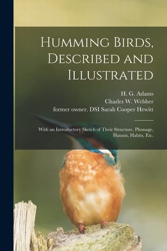 Humming Birds, Described and Illustrated With an Introductory Sketch of Their Structure, Plumage, Haunts, Habits, Etc.