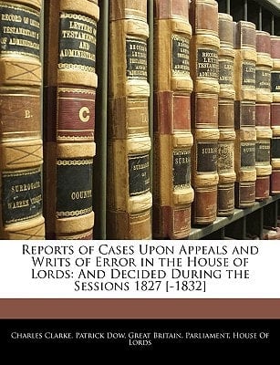 Reports of Cases Upon Appeals and Writs of Error in the House of Lords: And Decided During the Sessions 1827 [-1832]