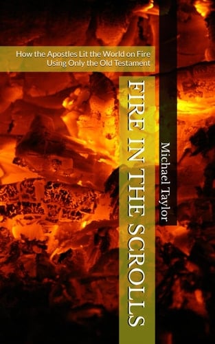 Fire in the Scrolls How the Apostles Lit the World on Fire Using Only the Old Testament