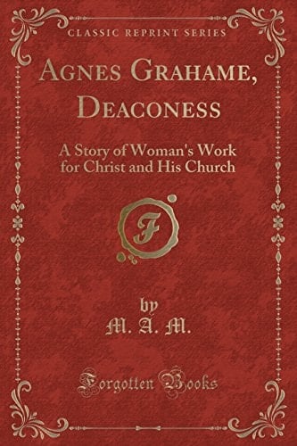 Agnes Grahame, Deaconess A Story of Woman's Work for Christ and His Church (Classic Reprint)