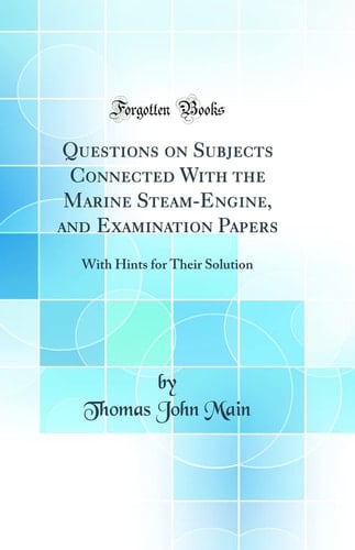 Questions on Subjects Connected with the Marine Steam-Engine, and Examination Papers With Hints for Their Solution (Classic Reprint)