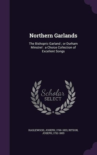 Northern Garlands The Bishopric Garland; Or Durham Minstrel: a Choice Collection of Excellent Songs