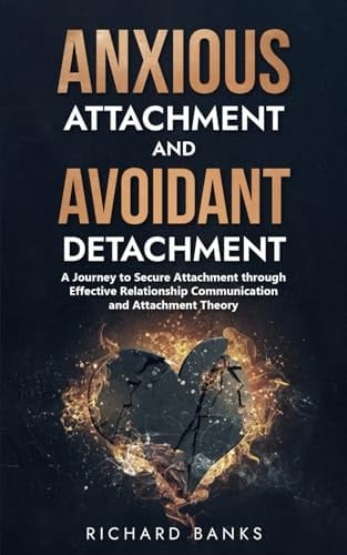 Anxious Attachment and Avoidant Detachment A Journey to Secure Attachment Through Effective Relationship Communication and Attachment Theory