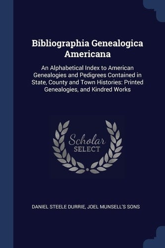 Bibliographia Genealogica Americana An Alphabetical Index to American Genealogies and Pedigrees Contained in State, County and Town Histories: Printed Genealogies, and Kindred Works