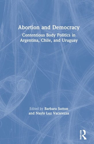 Abortion and Democracy Contentious Body Politics in Argentina, Chile, and Uruguay