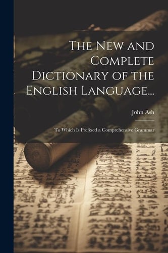 The New and Complete Dictionary of the English Language... To Which Is Prefixed a Comprehensive Grammar