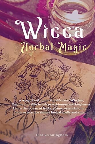 Wicca Herbal Magic A Magic Book Guide for Wiccans, Witches, Pagans and Witchcraft Practitioners and Beginners. Learn the Power of Herbs, Plants, Essential ... and how to Practice Simple Herbal Spell