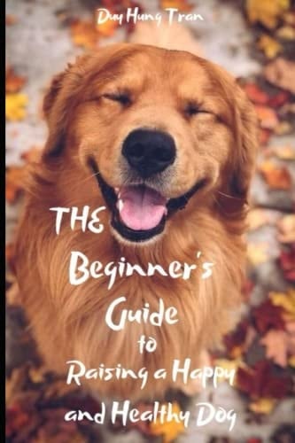 The Beginner's Guide to Raising a Happy and Healthy Dog: The Ultimate Guide to Raising a Happy and Healthy Dog: Tips and Tricks for Every Stage of Life