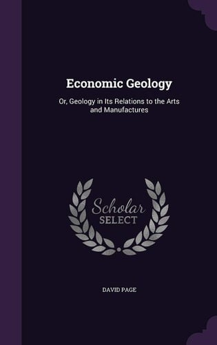 Economic Geology Or, Geology in Its Relations to the Arts and Manufactures