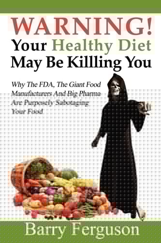 Warning! Your Healthy Diet May Be Killing You Why the FDA, the Giant Food Manufacturers and Big Pharma Are Purposely Sabotaging Your Food
