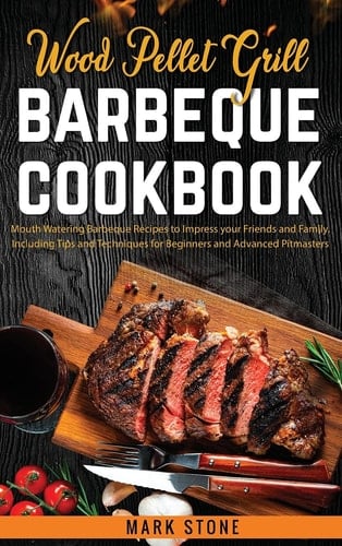 Wood Pellet Grill Barbeque Cookbook Mouth Watering Barbeque Recipes to Impress Your Friends and Family. Including Tips and Techniques for Beginners and Advanced Pitmasters